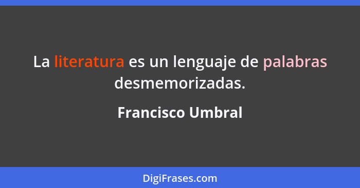 La literatura es un lenguaje de palabras desmemorizadas.... - Francisco Umbral