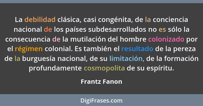 La debilidad clásica, casi congénita, de la conciencia nacional de los países subdesarrollados no es sólo la consecuencia de la mutilac... - Frantz Fanon