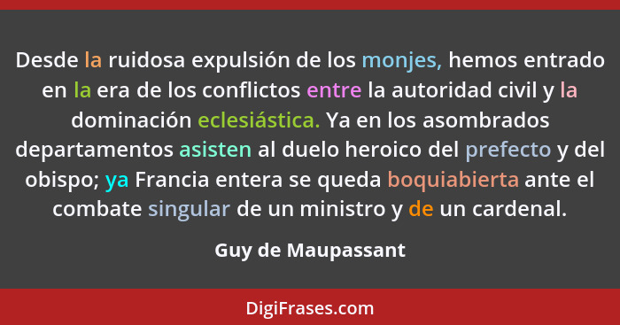 Desde la ruidosa expulsión de los monjes, hemos entrado en la era de los conflictos entre la autoridad civil y la dominación ecles... - Guy de Maupassant