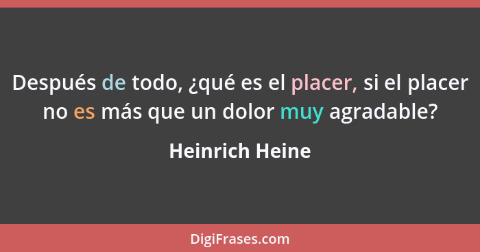 Después de todo, ¿qué es el placer, si el placer no es más que un dolor muy agradable?... - Heinrich Heine