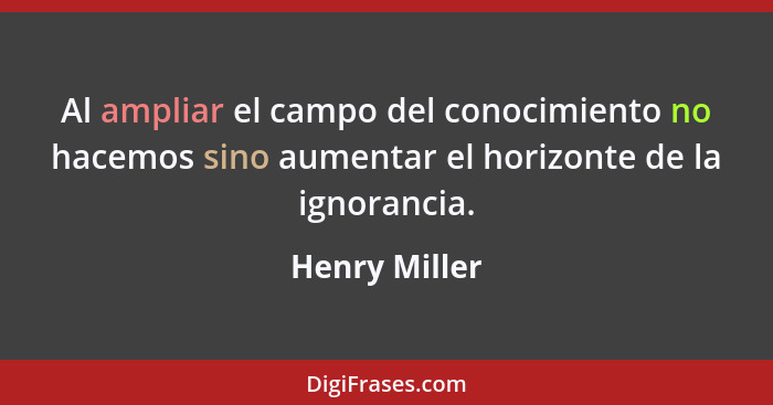 Al ampliar el campo del conocimiento no hacemos sino aumentar el horizonte de la ignorancia.... - Henry Miller