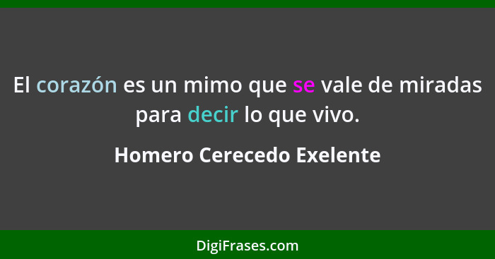 El corazón es un mimo que se vale de miradas para decir lo que vivo.... - Homero Cerecedo Exelente