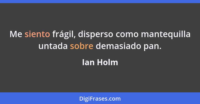 Me siento frágil, disperso como mantequilla untada sobre demasiado pan.... - Ian Holm