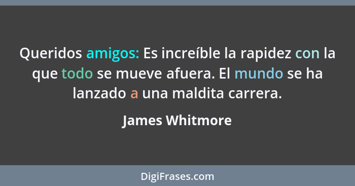 Queridos amigos: Es increíble la rapidez con la que todo se mueve afuera. El mundo se ha lanzado a una maldita carrera.... - James Whitmore