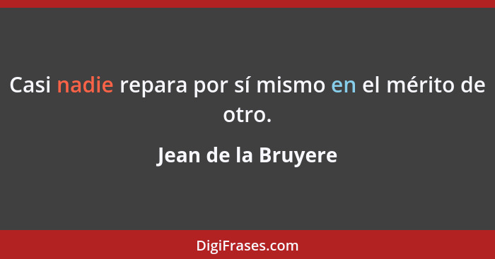 Casi nadie repara por sí mismo en el mérito de otro.... - Jean de la Bruyere