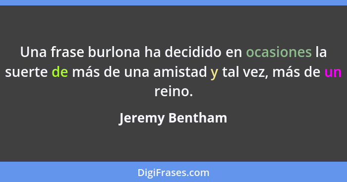 Una frase burlona ha decidido en ocasiones la suerte de más de una amistad y tal vez, más de un reino.... - Jeremy Bentham