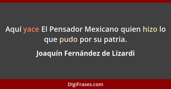 Aquí yace El Pensador Mexicano quien hizo lo que pudo por su patria.... - Joaquín Fernández de Lizardi