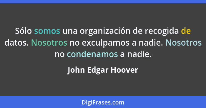 Sólo somos una organización de recogida de datos. Nosotros no exculpamos a nadie. Nosotros no condenamos a nadie.... - John Edgar Hoover
