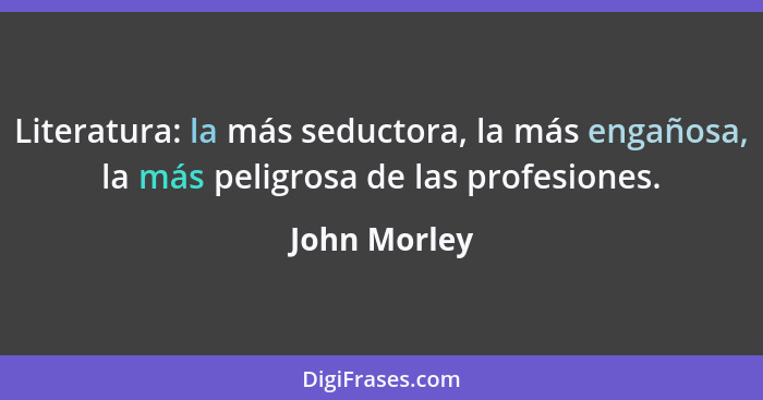 Literatura: la más seductora, la más engañosa, la más peligrosa de las profesiones.... - John Morley