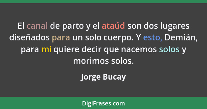 El canal de parto y el ataúd son dos lugares diseñados para un solo cuerpo. Y esto, Demián, para mí quiere decir que nacemos solos y mor... - Jorge Bucay