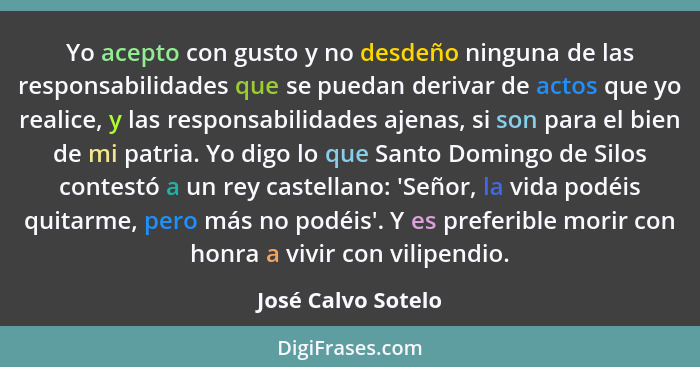 Yo acepto con gusto y no desdeño ninguna de las responsabilidades que se puedan derivar de actos que yo realice, y las responsabil... - José Calvo Sotelo