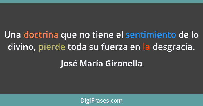 Una doctrina que no tiene el sentimiento de lo divino, pierde toda su fuerza en la desgracia.... - José María Gironella