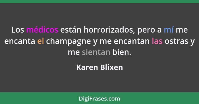 Los médicos están horrorizados, pero a mí me encanta el champagne y me encantan las ostras y me sientan bien.... - Karen Blixen