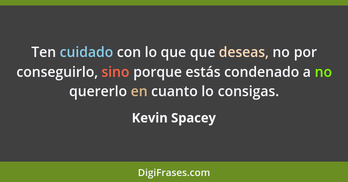 Ten cuidado con lo que que deseas, no por conseguirlo, sino porque estás condenado a no quererlo en cuanto lo consigas.... - Kevin Spacey