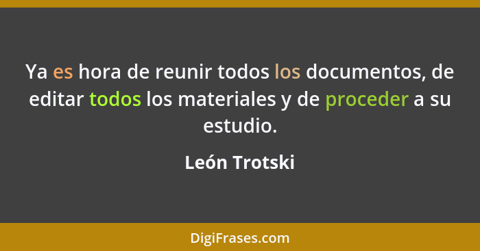 Ya es hora de reunir todos los documentos, de editar todos los materiales y de proceder a su estudio.... - León Trotski