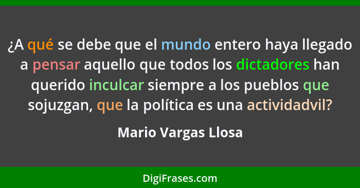 ¿A qué se debe que el mundo entero haya llegado a pensar aquello que todos los dictadores han querido inculcar siempre a los pueb... - Mario Vargas Llosa