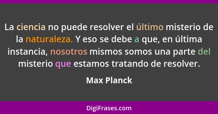 La ciencia no puede resolver el último misterio de la naturaleza. Y eso se debe a que, en última instancia, nosotros mismos somos una par... - Max Planck