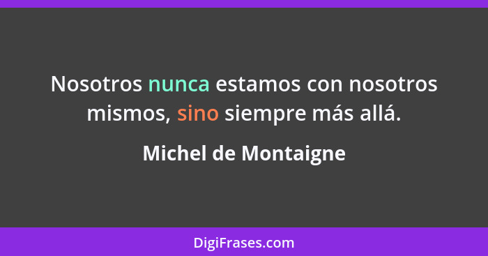 Nosotros nunca estamos con nosotros mismos, sino siempre más allá.... - Michel de Montaigne