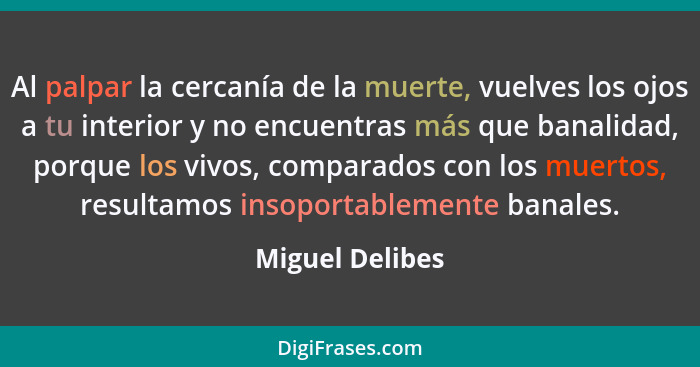 Al palpar la cercanía de la muerte, vuelves los ojos a tu interior y no encuentras más que banalidad, porque los vivos, comparados co... - Miguel Delibes