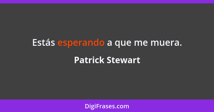 Estás esperando a que me muera.... - Patrick Stewart