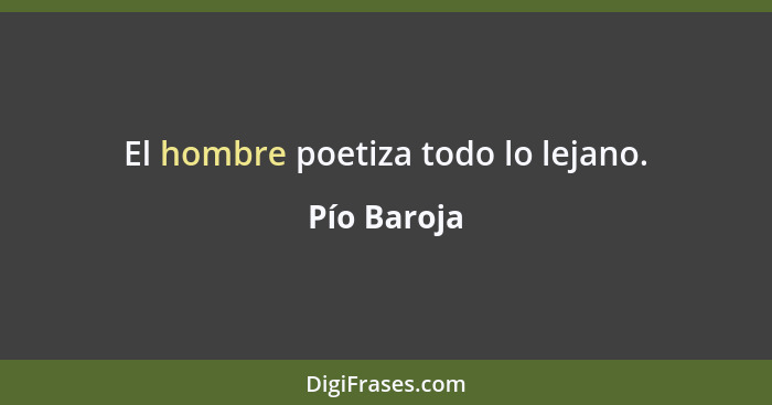 El hombre poetiza todo lo lejano.... - Pío Baroja