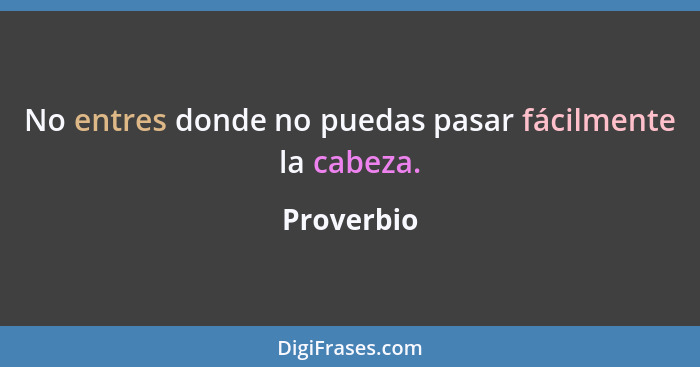 No entres donde no puedas pasar fácilmente la cabeza.... - Proverbio