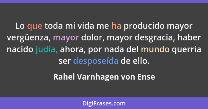 Lo que toda mi vida me ha producido mayor vergüenza, mayor dolor, mayor desgracia, haber nacido judía, ahora, por nada del... - Rahel Varnhagen von Ense