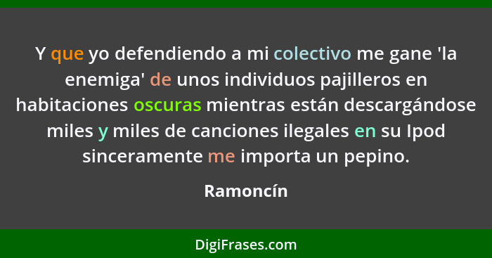 Y que yo defendiendo a mi colectivo me gane 'la enemiga' de unos individuos pajilleros en habitaciones oscuras mientras están descargándose... - Ramoncín