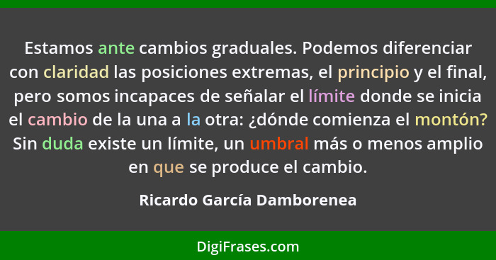 Estamos ante cambios graduales. Podemos diferenciar con claridad las posiciones extremas, el principio y el final, pero so... - Ricardo García Damborenea