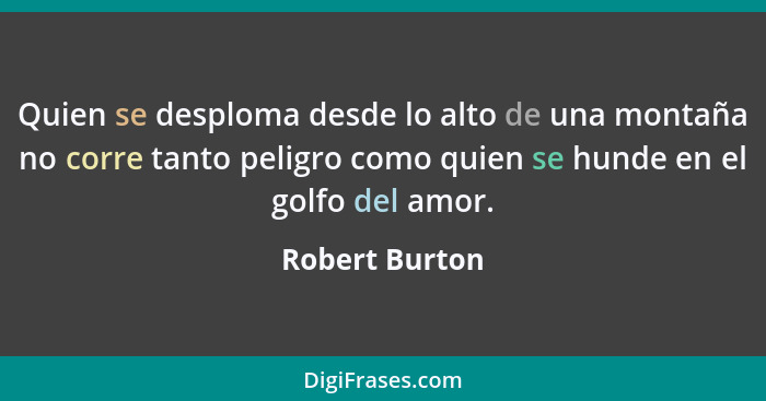 Quien se desploma desde lo alto de una montaña no corre tanto peligro como quien se hunde en el golfo del amor.... - Robert Burton