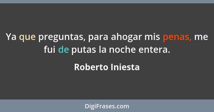 Ya que preguntas, para ahogar mis penas, me fui de putas la noche entera.... - Roberto Iniesta