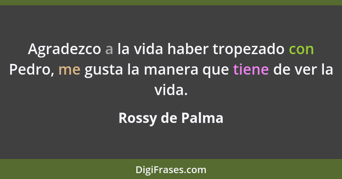 Agradezco a la vida haber tropezado con Pedro, me gusta la manera que tiene de ver la vida.... - Rossy de Palma