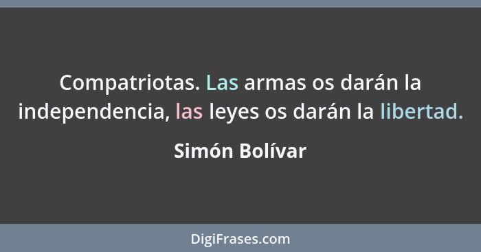 Compatriotas. Las armas os darán la independencia, las leyes os darán la libertad.... - Simón Bolívar