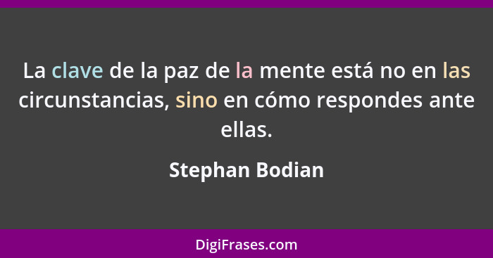 La clave de la paz de la mente está no en las circunstancias, sino en cómo respondes ante ellas.... - Stephan Bodian