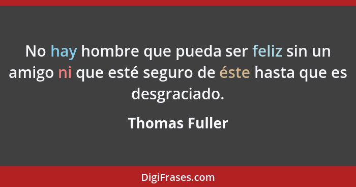 No hay hombre que pueda ser feliz sin un amigo ni que esté seguro de éste hasta que es desgraciado.... - Thomas Fuller