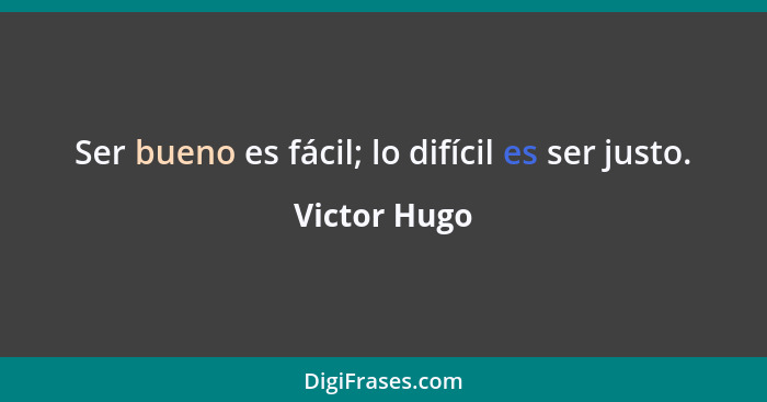 Ser bueno es fácil; lo difícil es ser justo.... - Victor Hugo