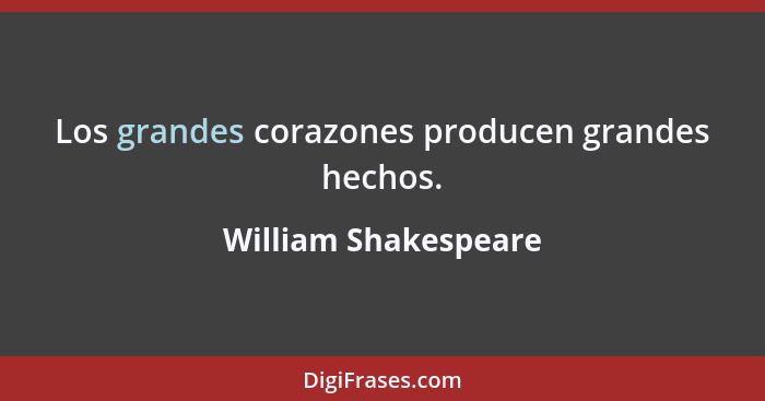 Los grandes corazones producen grandes hechos.... - William Shakespeare