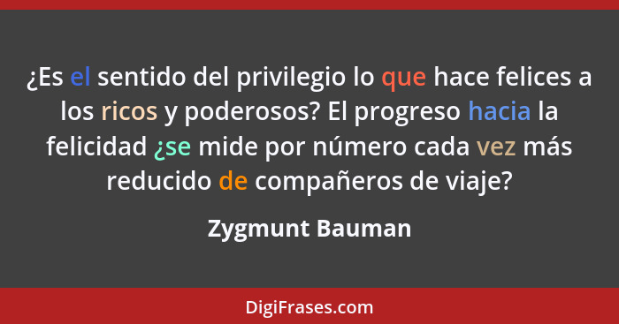 ¿Es el sentido del privilegio lo que hace felices a los ricos y poderosos? El progreso hacia la felicidad ¿se mide por número cada ve... - Zygmunt Bauman
