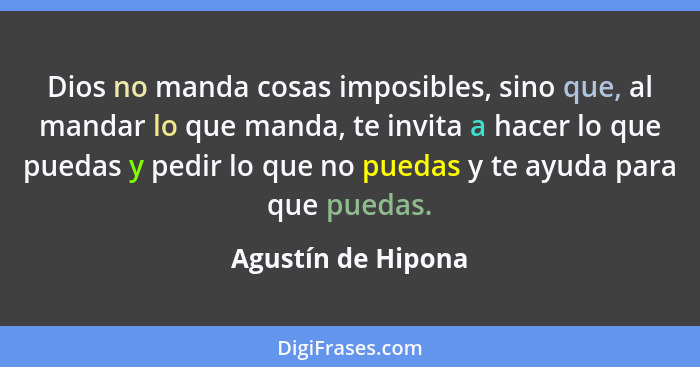 Dios no manda cosas imposibles, sino que, al mandar lo que manda, te invita a hacer lo que puedas y pedir lo que no puedas y te ay... - Agustín de Hipona