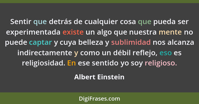 Sentir que detrás de cualquier cosa que pueda ser experimentada existe un algo que nuestra mente no puede captar y cuya belleza y su... - Albert Einstein