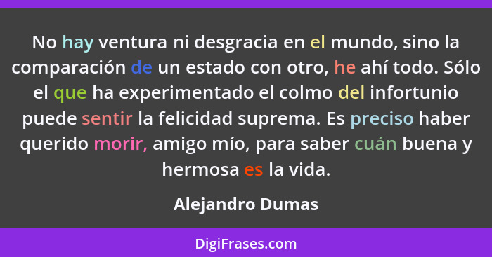 No hay ventura ni desgracia en el mundo, sino la comparación de un estado con otro, he ahí todo. Sólo el que ha experimentado el col... - Alejandro Dumas