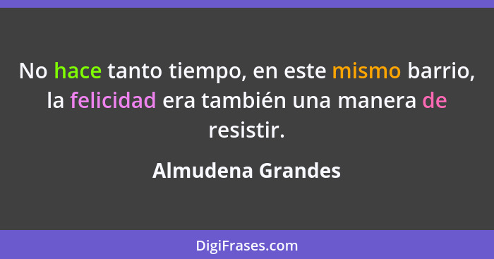 No hace tanto tiempo, en este mismo barrio, la felicidad era también una manera de resistir.... - Almudena Grandes