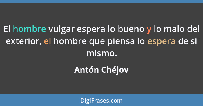 El hombre vulgar espera lo bueno y lo malo del exterior, el hombre que piensa lo espera de sí mismo.... - Antón Chéjov