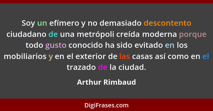 Soy un efímero y no demasiado descontento ciudadano de una metrópoli creída moderna porque todo gusto conocido ha sido evitado en los... - Arthur Rimbaud