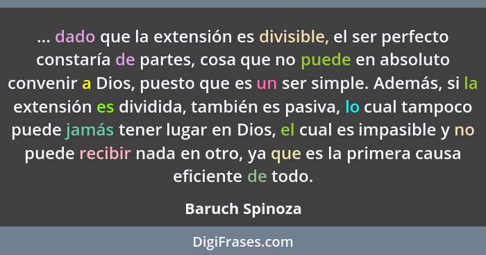... dado que la extensión es divisible, el ser perfecto constaría de partes, cosa que no puede en absoluto convenir a Dios, puesto qu... - Baruch Spinoza