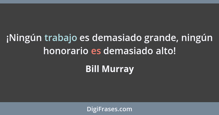 ¡Ningún trabajo es demasiado grande, ningún honorario es demasiado alto!... - Bill Murray