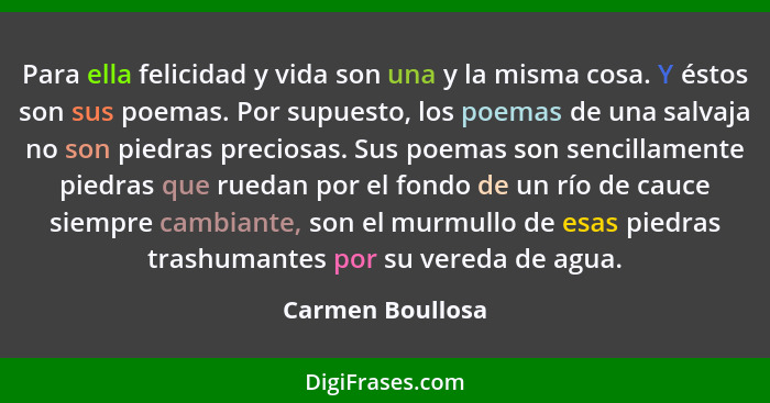 Para ella felicidad y vida son una y la misma cosa. Y éstos son sus poemas. Por supuesto, los poemas de una salvaja no son piedras p... - Carmen Boullosa