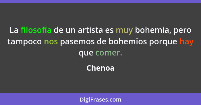 La filosofía de un artista es muy bohemia, pero tampoco nos pasemos de bohemios porque hay que comer.... - Chenoa