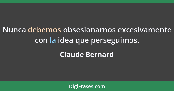 Nunca debemos obsesionarnos excesivamente con la idea que perseguimos.... - Claude Bernard