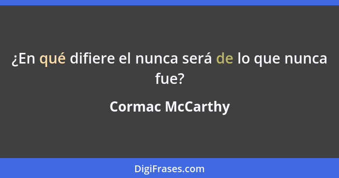 ¿En qué difiere el nunca será de lo que nunca fue?... - Cormac McCarthy